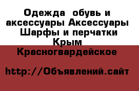 Одежда, обувь и аксессуары Аксессуары - Шарфы и перчатки. Крым,Красногвардейское